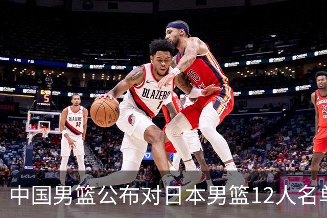 中国男篮公布对日本男篮12人名单，杨瀚森、徐昕等在列