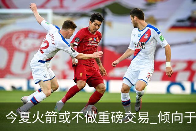 今夏火箭或不做重磅交易 倾向于继续尝试现有阵容&开局不利再求变