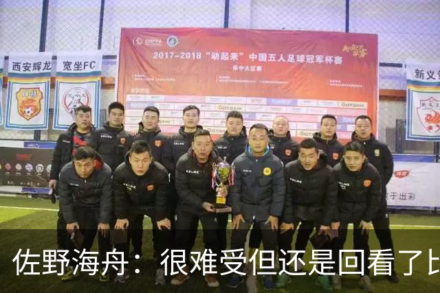 佐野海舟：很难受但还是回看了比赛；巴西球员能一瞬间扭转局势