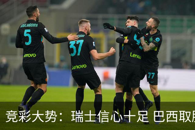 竞彩大势：瑞士信心十足 巴西取胜可期