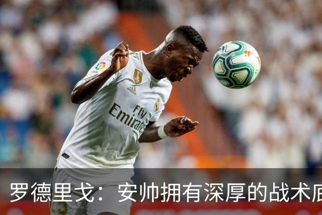 罗德里戈：安帅拥有深厚的战术底蕴，以及擅长调和队内氛围的能力
