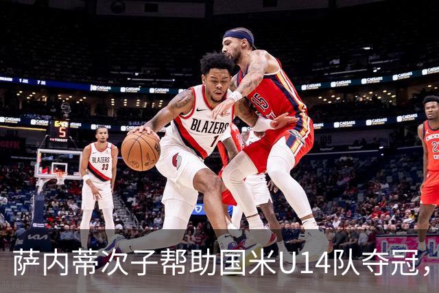 萨内蒂次子帮助国米U14队夺冠，赛季打进27球并当选为最佳球员