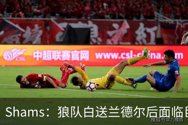Shams：狼队白送兰德尔后面临巨大舆论压力 必须引进球星安抚华子